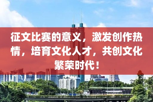 征文比賽的意義，激發(fā)創(chuàng)作熱情，培育文化人才，共創(chuàng)文化繁榮時代！