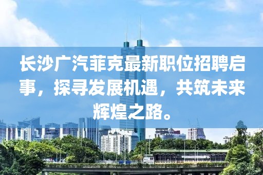 長(zhǎng)沙廣汽菲克最新職位招聘啟事，探尋發(fā)展機(jī)遇，共筑未來(lái)輝煌之路。