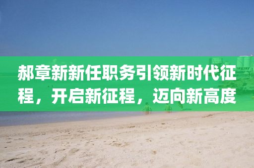 郝章新新任職務(wù)引領(lǐng)新時(shí)代征程，開(kāi)啟新征程，邁向新高度