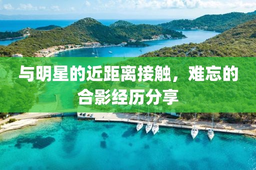 與明星的近距離接觸，難忘的合影經歷分享