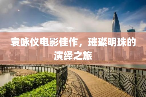 袁詠儀電影佳作，璀璨明珠的演繹之旅