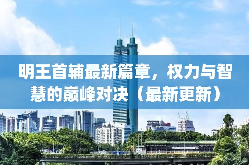 明王首輔最新篇章，權(quán)力與智慧的巔峰對(duì)決（最新更新）