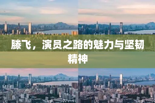 滕飛，演員之路的魅力與堅(jiān)韌精神