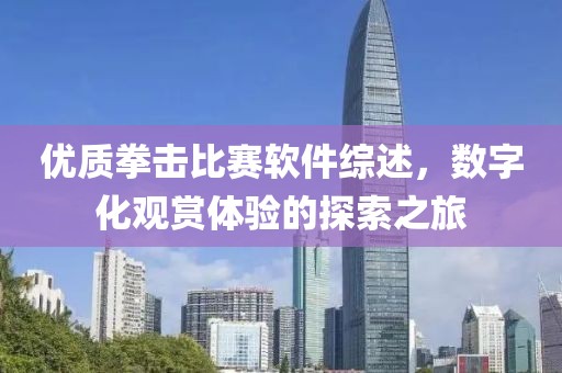 優(yōu)質拳擊比賽軟件綜述，數(shù)字化觀賞體驗的探索之旅