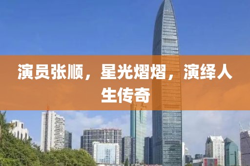 演員張順，星光熠熠，演繹人生傳奇