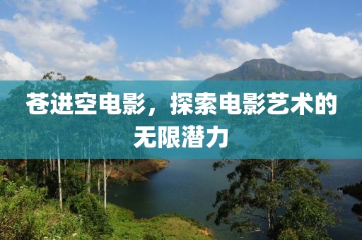 蒼進空電影，探索電影藝術(shù)的無限潛力