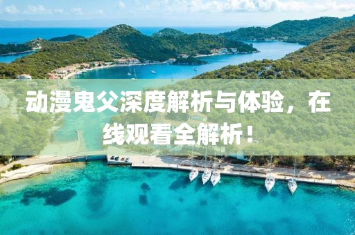 動(dòng)漫鬼父深度解析與體驗(yàn)，在線觀看全解析！