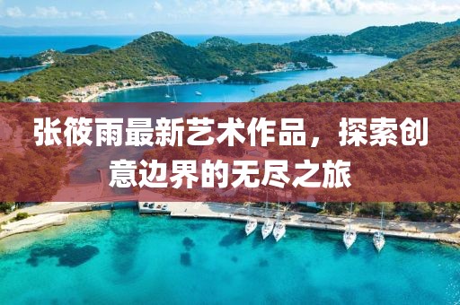 張筱雨最新藝術(shù)作品，探索創(chuàng)意邊界的無盡之旅