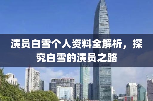 演員白雪個人資料全解析，探究白雪的演員之路