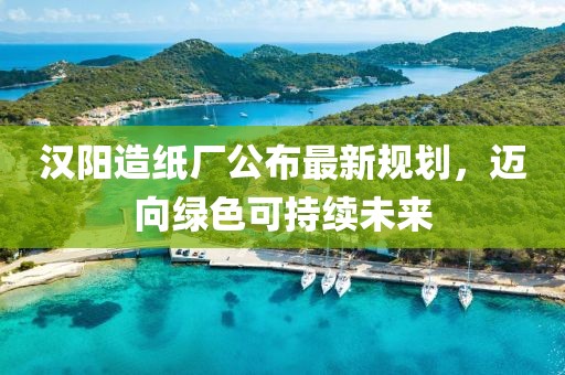 漢陽(yáng)造紙廠公布最新規(guī)劃，邁向綠色可持續(xù)未來(lái)