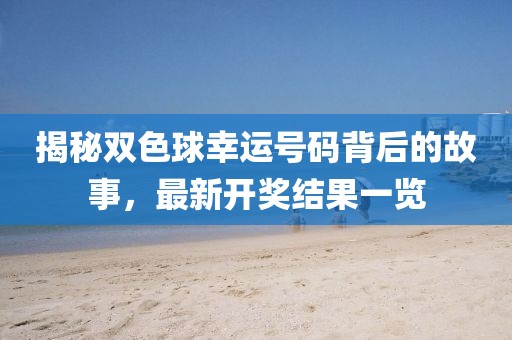揭秘雙色球幸運(yùn)號(hào)碼背后的故事，最新開獎(jiǎng)結(jié)果一覽