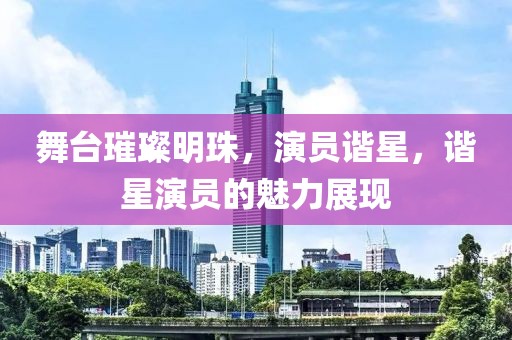 舞臺(tái)璀璨明珠，演員諧星，諧星演員的魅力展現(xiàn)