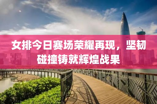 女排今日賽場榮耀再現，堅韌碰撞鑄就輝煌戰(zhàn)果