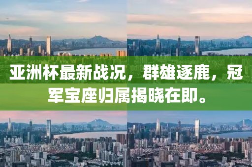 亞洲杯最新戰(zhàn)況，群雄逐鹿，冠軍寶座歸屬揭曉在即。