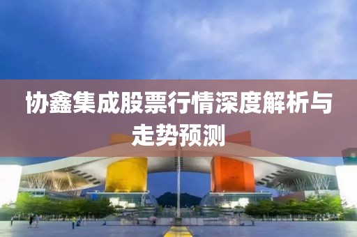 協(xié)鑫集成股票行情深度解析與走勢預(yù)測