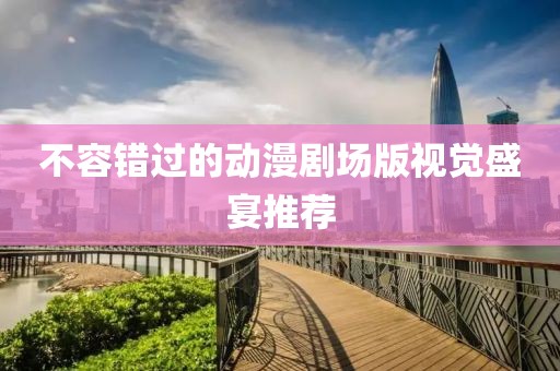 不容錯(cuò)過(guò)的動(dòng)漫劇場(chǎng)版視覺(jué)盛宴推薦