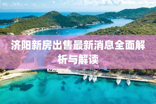 濟陽新房出售最新消息全面解析與解讀