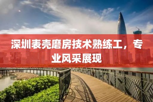 深圳表殼磨房技術(shù)熟練工，專業(yè)風(fēng)采展現(xiàn)