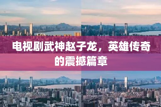 電視劇武神趙子龍，英雄傳奇的震撼篇章