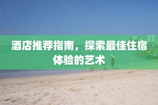 酒店推薦指南，探索最佳住宿體驗的藝術