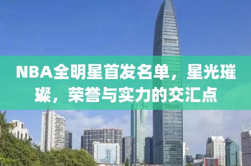 NBA全明星首發(fā)名單，星光璀璨，榮譽(yù)與實(shí)力的交匯點(diǎn)