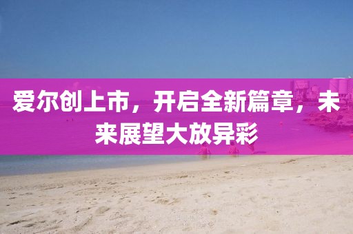 愛爾創(chuàng)上市，開啟全新篇章，未來展望大放異彩