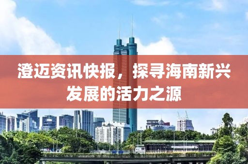 澄邁資訊快報，探尋海南新興發(fā)展的活力之源