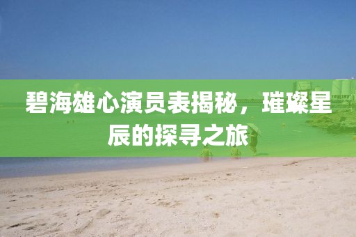 碧海雄心演員表揭秘，璀璨星辰的探尋之旅