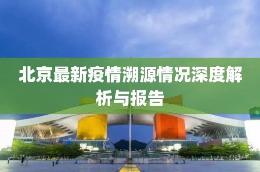 北京最新疫情溯源情況深度解析與報(bào)告