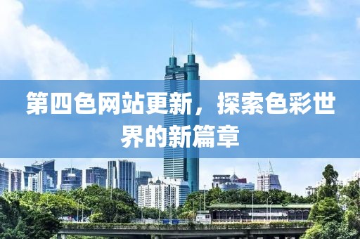 第四色網(wǎng)站更新，探索色彩世界的新篇章