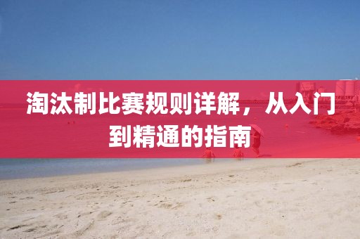 淘汰制比賽規(guī)則詳解，從入門到精通的指南