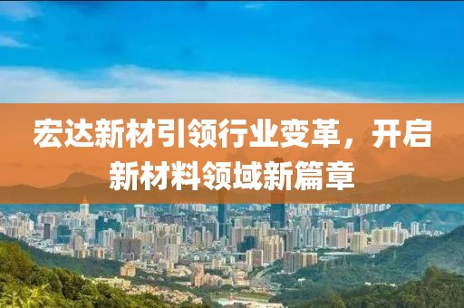 宏達新材引領行業(yè)變革，開啟新材料領域新篇章