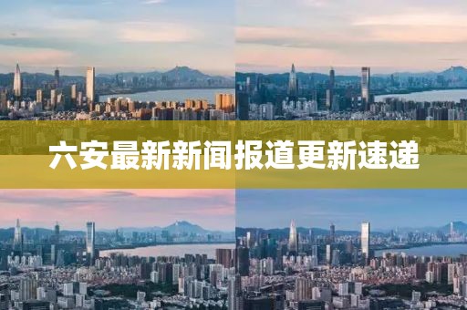 六安最新新聞報(bào)道更新速遞