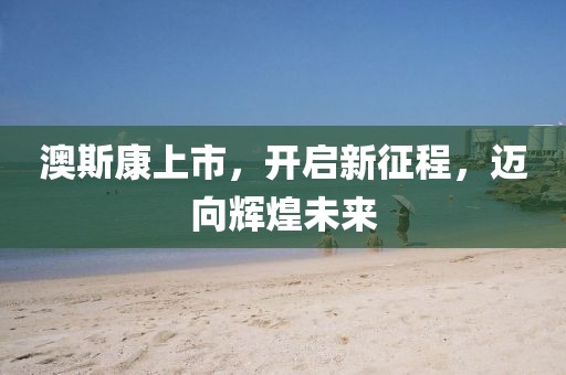 澳斯康上市，開(kāi)啟新征程，邁向輝煌未來(lái)