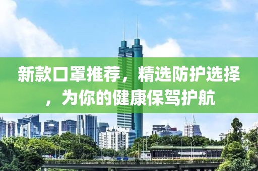 新款口罩推薦，精選防護(hù)選擇，為你的健康保駕護(hù)航