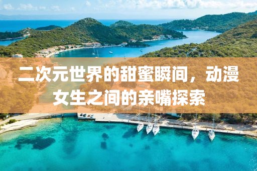 二次元世界的甜蜜瞬間，動(dòng)漫女生之間的親嘴探索