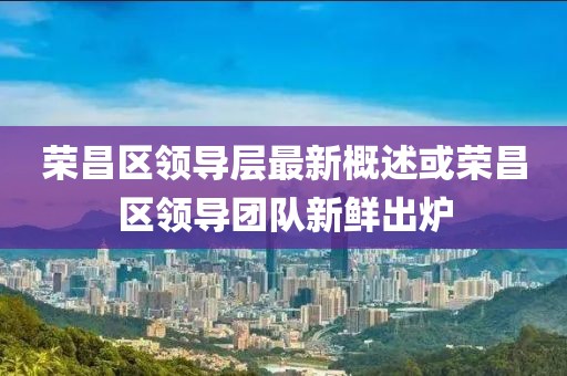 榮昌區(qū)領(lǐng)導(dǎo)層最新概述或榮昌區(qū)領(lǐng)導(dǎo)團(tuán)隊(duì)新鮮出爐