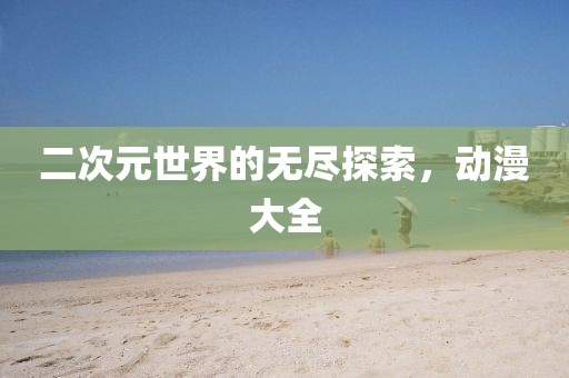 二次元世界的無盡探索，動漫大全