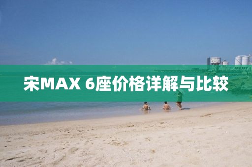 宋MAX 6座價(jià)格詳解與比較