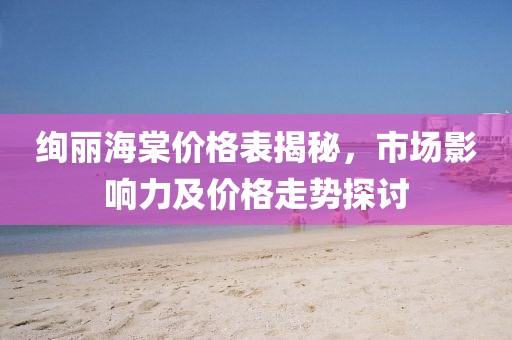 絢麗海棠價(jià)格表揭秘，市場影響力及價(jià)格走勢探討