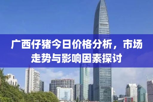 廣西仔豬今日價格分析，市場走勢與影響因素探討