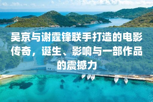 吳京與謝霆鋒聯(lián)手打造的電影傳奇，誕生、影響與一部作品的震撼力