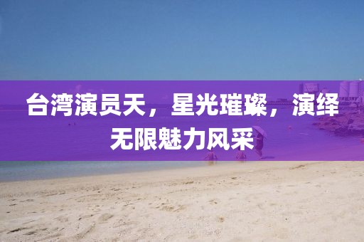 臺灣演員天，星光璀璨，演繹無限魅力風采