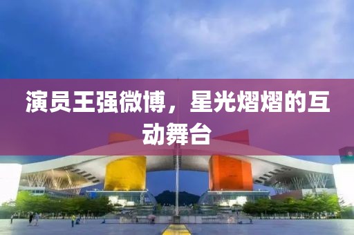 演員王強(qiáng)微博，星光熠熠的互動舞臺