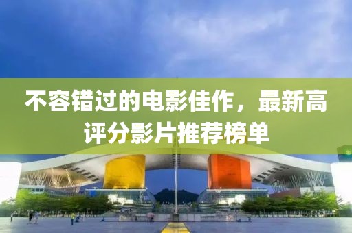 不容錯(cuò)過(guò)的電影佳作，最新高評(píng)分影片推薦榜單