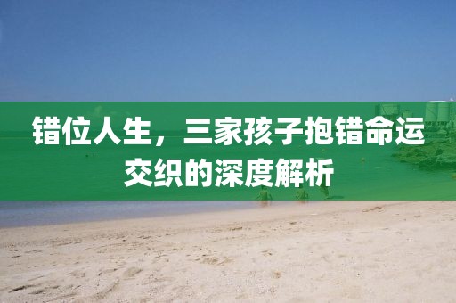 錯(cuò)位人生，三家孩子抱錯(cuò)命運(yùn)交織的深度解析