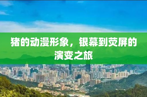 豬的動(dòng)漫形象，銀幕到熒屏的演變之旅