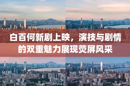 白百何新劇上映，演技與劇情的雙重魅力展現(xiàn)熒屏風(fēng)采