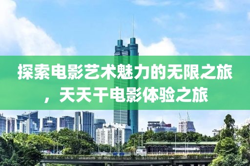 探索電影藝術(shù)魅力的無限之旅，天天干電影體驗之旅