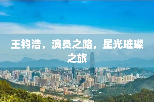 王鈞浩，演員之路，星光璀璨之旅